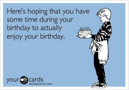 Here's hoping that you have
some time during your
birthday to actually
enjoy your birthday.