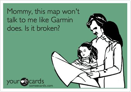 Mommy, this map won't
talk to me like Garmin
does. Is it broken?