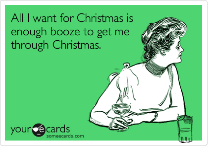 All I want for Christmas is
enough booze to get me
through Christmas.