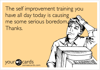 The self improvement training you have all day today is causing
me some serious boredom.
Thanks.