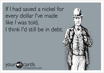 If I had saved a nickel for 
every dollar I've made 
like I was told, 
I think I'd still be in debt.
