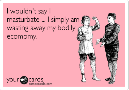I wouldn't say I
masturbate ... I simply am
wasting away my bodily
ecomomy.
