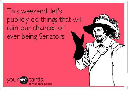 I can't wait for Saturday to
publicly do things that will
ruin our chances of
ever being Senators.