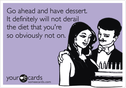 Go ahead and have dessert. 
It definitely will not derail
the diet that you're
so obviously not on.