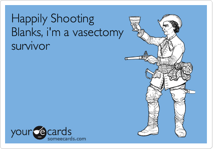 Happily Shooting
Blanks, i'm a vasectomy
survivor