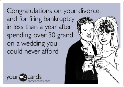 Congratulations on your divorce, 
and for filing bankruptcy
in less than a year after 
spending over 30 grand
on a wedding you
could never afford.