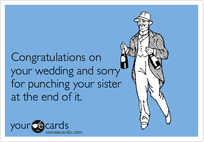 


Congratulations on
your wedding and sorry
for punching your sister
at the end of it.