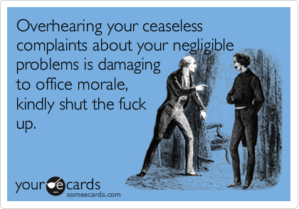 Overhearing your ceaseless complaints about your negligible
problems is damaging
to office morale,
kindly shut the fuck
up.