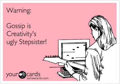 Warning: 

Gossip is 
Creativity's
ugly Stepsister!