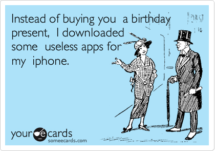 Instead of buying you  a birthday present,  I downloaded
some  useless apps for
my  iphone.  
