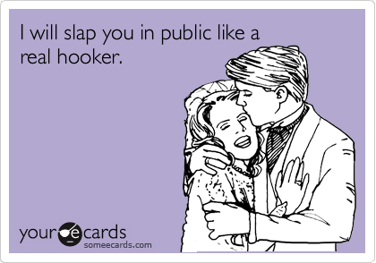I will slap you in public like a
real hooker.