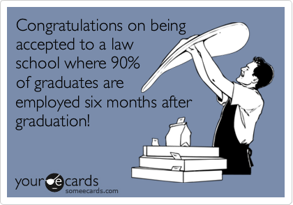 Congratulations on being
accepted to a law 
school where 90% 
of graduates are
employed six months after graduation!