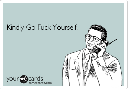 

Kindly Go Fuck Yourself.