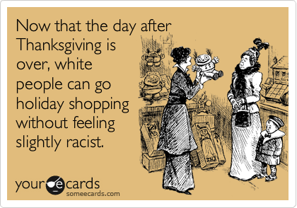 Now that the day after 
Thanksgiving is
over, white
people can go
holiday shopping
without feeling
slightly racist. 