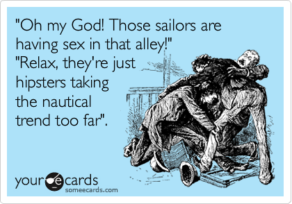 "Oh my God! Those sailors are having sex in that alley!"
"Relax, they're just
hipsters taking
the nautical
trend too far".