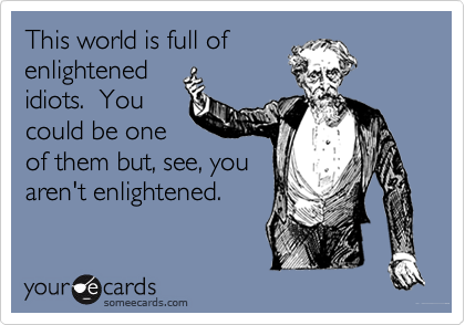 This world is full of
enlightened
idiots.  You
could be one
of them but, see, you
aren't enlightened.