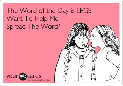 The Word of the Day is LEGS  Want To Help Me
Spread The Word?