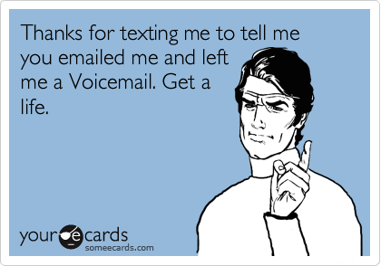 Thanks for texting me to tell me you emailed me and left
me a Voicemail. Get a
life.