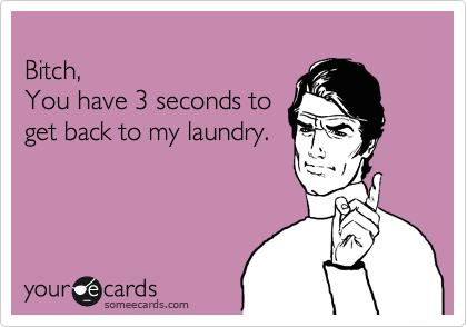                                                          
Bitch,  
You have 3 seconds to
get back to my laundry.