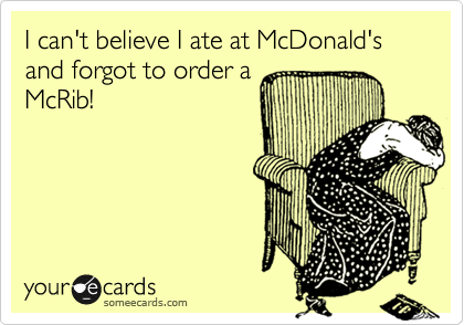 I can't believe I ate at McDonald's and forgot to order a
McRib!