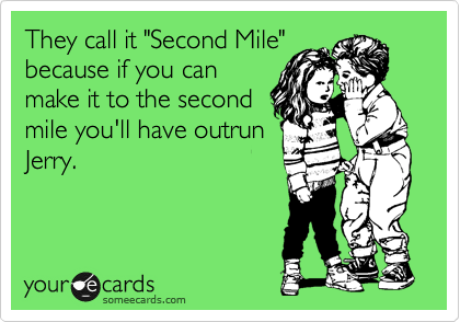 They call it "Second Mile"
because if you can
make it to the second
mile you'll have outrun
Jerry.

