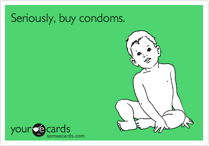 Seriously, buy condoms.