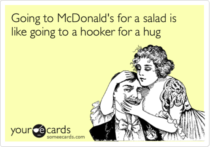 Going to McDonald's for a salad is like going to a hooker for a hug