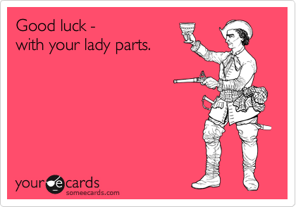 Good luck -  
with your lady parts.
