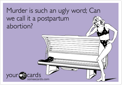 Murder is such an ugly word; Can we call it a postpartum
abortion?
