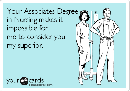Your Associates Degree 
in Nursing makes it
impossible for
me to consider you 
my superior. 
