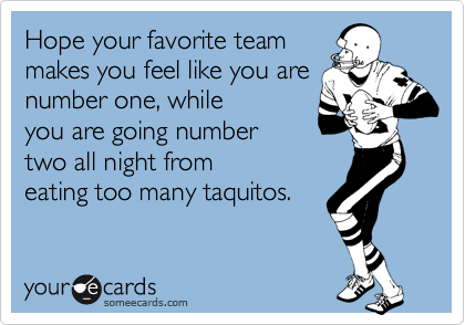 Hope your favorite team
makes you feel like you are
number one, while
you are going number 
two all night from
eating too many taquitos.