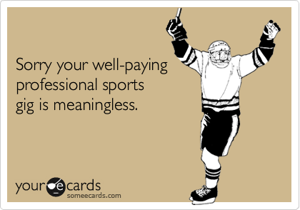 

Sorry your well-paying
professional sports
gig is meaningless.