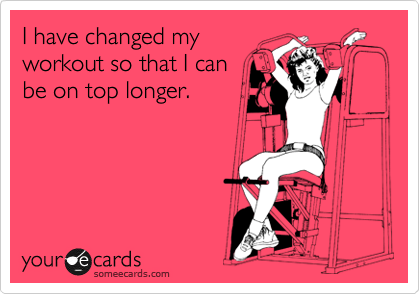 I have changed my
workout so that I can
be on top longer.