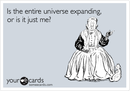 Is the entire universe expanding, 
or is it just me?