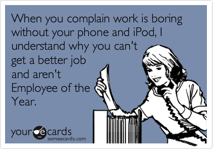 When you complain work is boring without your phone and iPod, I understand why you can't 
get a better job
and aren't
Employee of the
Year.