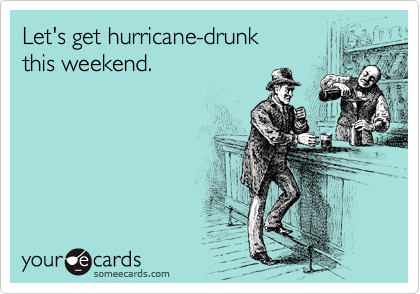 Let's get hurricane-drunk 
this weekend.