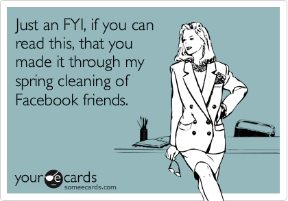 Just an FYI, if you can
read this, that you
made it through my
spring cleaning of
Facebook friends. 