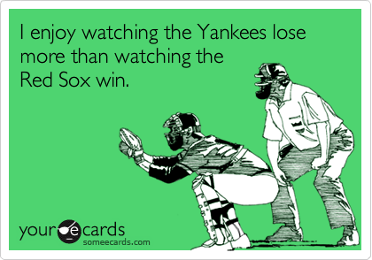 I enjoy watching the Yankees lose more than watching the Red Sox