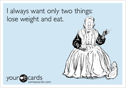 I always want only two things: 
lose weight and eat.