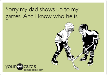 Sorry my dad shows up to my games. And I know who he is.
