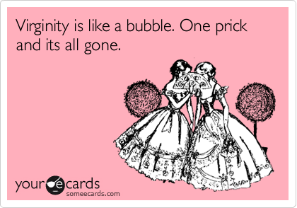 Virginity is like a bubble. One prick and its all gone.