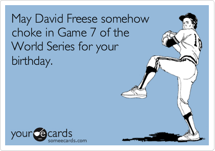 May David Freese somehow
choke in Game 7 of the
World Series for your
birthday.