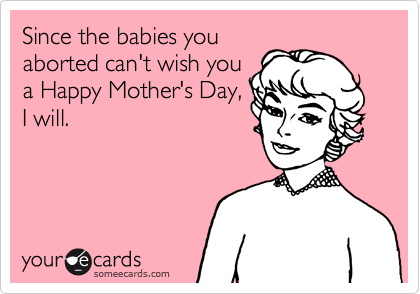Since the babies you
aborted can't wish you
a Happy Mother's Day,
I will.