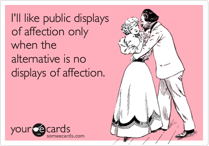 I'll like public displays
of affection only
when the
alternative is no
displays of affection.