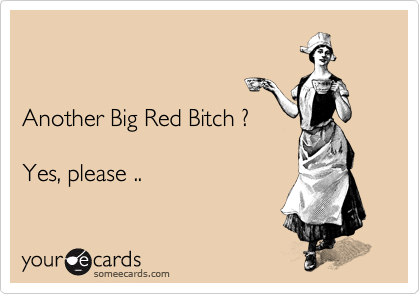 


Another Big Red Bitch ?

Yes, please ..