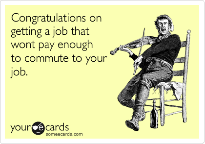 Congratulations on 
getting a job that
wont pay enough
to commute to your
job.