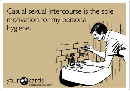 Casual sexual intercourse is the sole motivation for my personal
hygiene.