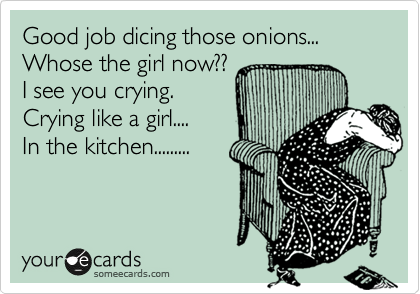 Good job dicing those onions... 
Whose the girl now?? 
I see you crying.
Crying like a girl....
In the kitchen.........