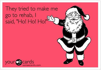 They tried to make me
go to rehab, I
said, "Ho! Ho! Ho!"