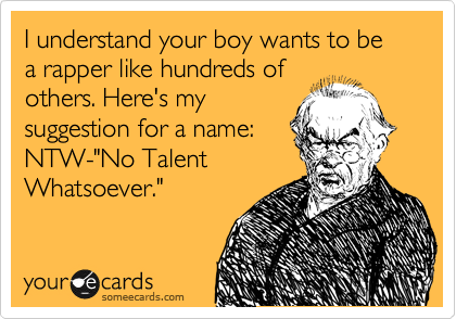 I understand your boy wants to be a rapper like hundreds of
others. Here's my
suggestion for a name:
NTW-"No Talent
Whatsoever."